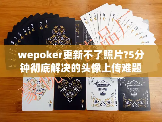 wepoker更新不了照片?5分钟彻底解决的头像上传难题