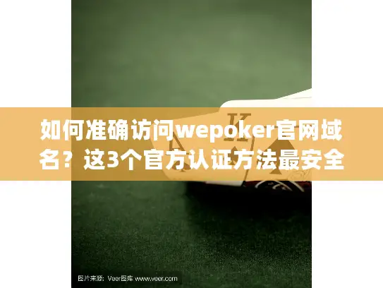 如何准确访问wepoker官网域名？这3个官方认证方法最安全可靠