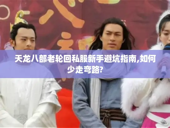 天龙八部老轮回私服新手避坑指南,如何少走弯路?