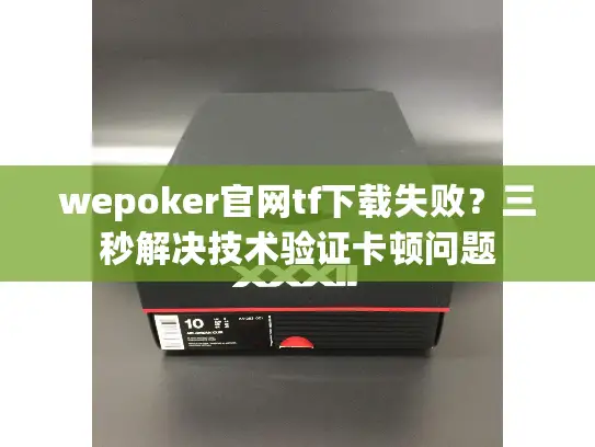 wepoker官网tf下载失败？三秒解决技术验证卡顿问题