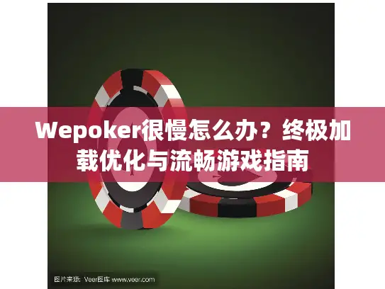 Wepoker很慢怎么办？终极加载优化与流畅游戏指南