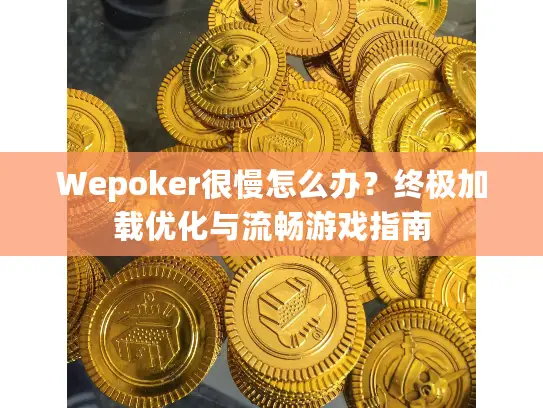 Wepoker很慢怎么办？终极加载优化与流畅游戏指南