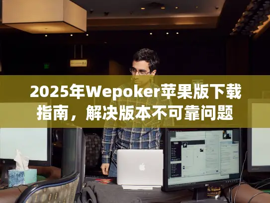 2025年Wepoker苹果版下载指南，解决版本不可靠问题