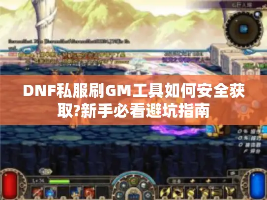 DNF私服刷GM工具如何安全获取?新手必看避坑指南