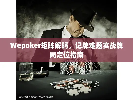 Wepoker矩阵解码,记牌难题实战牌局定位指南 Wepoker矩阵解码,记牌难题实战牌局定位指南