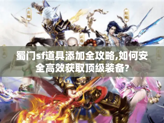 蜀门sf道具添加全攻略,如何安全高效获取顶级装备?