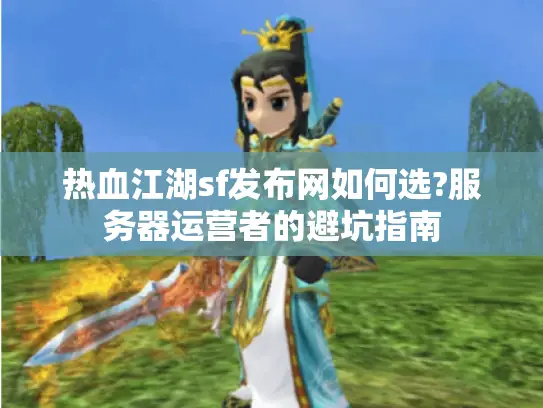 热血江湖sf发布网如何选?服务器运营者的避坑指南