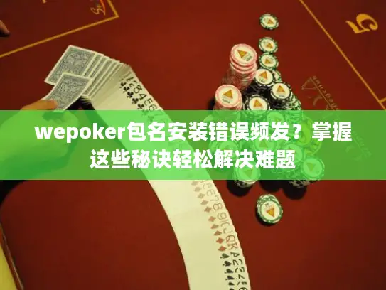 wepoker包名安装错误频发?掌握这些秘诀轻松解决难题 wepoker包名安装错误频发?掌握这些秘诀轻松解决难题