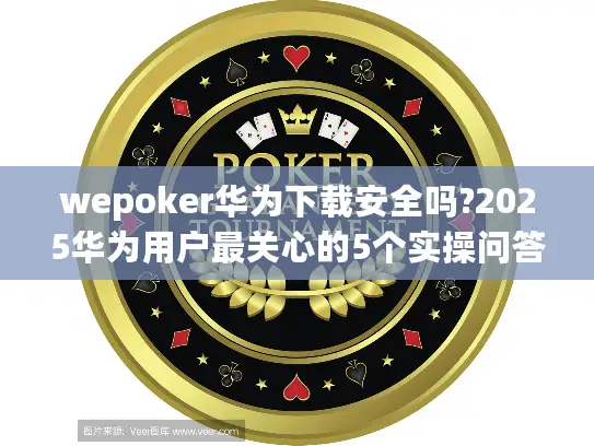 wepoker华为下载安全吗?2025华为用户最关心的5个实操问答