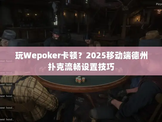 玩Wepoker卡顿？2025移动端德州扑克流畅设置技巧