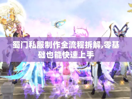 蜀门私服制作全流程拆解,零基础也能快速上手 蜀门私服制作全流程拆解,零基础也能快速上手