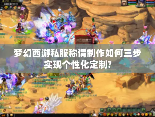 梦幻西游私服称谓制作如何三步实现个性化定制? 梦幻西游私服称谓制作如何三步实现个性化定制?