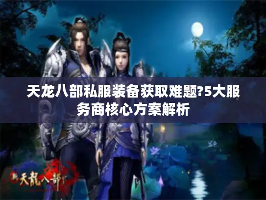 天龙八部私服装备获取难题?5大服务商核心方案解析