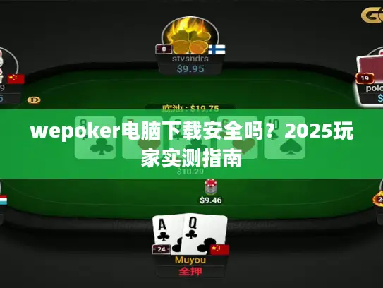 wepoker电脑下载安全吗？2025玩家实测指南