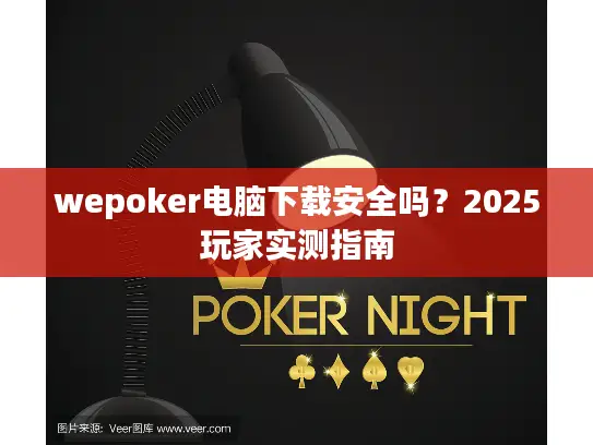 wepoker电脑下载安全吗？2025玩家实测指南