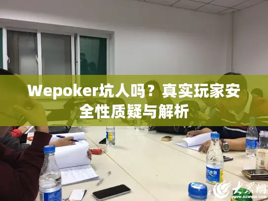Wepoker坑人吗?真实玩家安全性质疑与解析 Wepoker坑人吗?真实玩家安全性质疑与解析