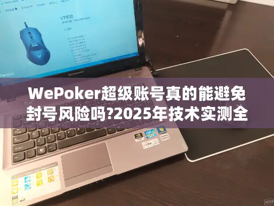 WePoker超级账号真的能避免封号风险吗?2025年技术实测全解析