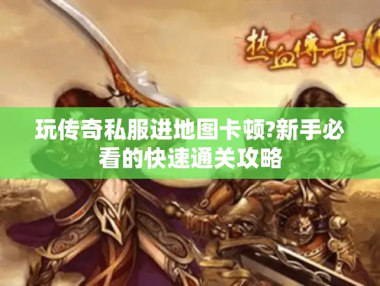 玩传奇私服进地图卡顿?新手必看的快速通关攻略