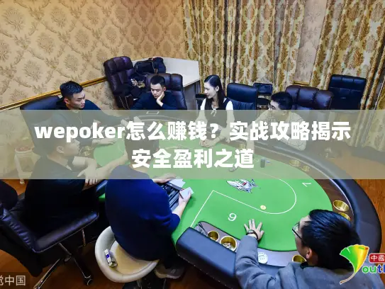 wepoker怎么赚钱？实战攻略揭示安全盈利之道