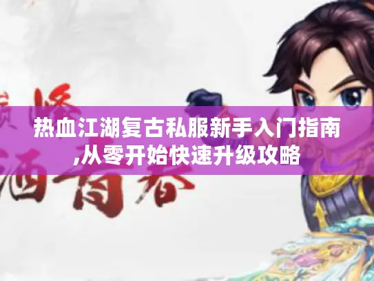 热血江湖复古私服新手入门指南,从零开始快速升级攻略