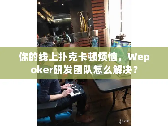 你的线上扑克卡顿烦恼，Wepoker研发团队怎么解决？