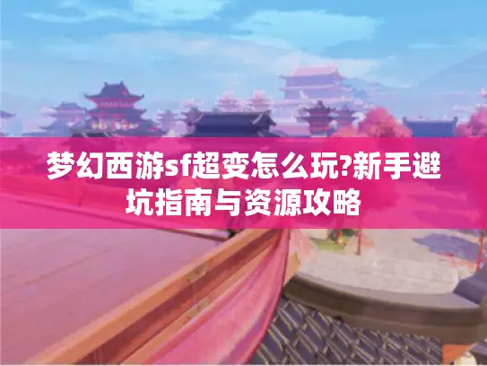 梦幻西游sf超变怎么玩?新手避坑指南与资源攻略