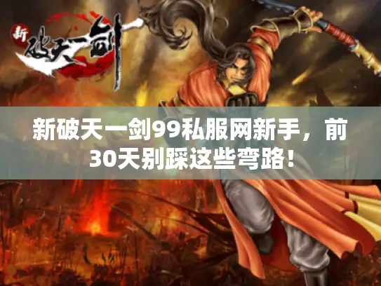 新破天一剑99私服网新手,前30天别踩这些弯路! 新破天一剑99私服网新手,前30天别踩这些弯路!