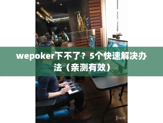 wepoker下不了？5个快速解决办法（亲测有效）