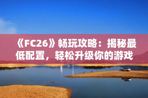 《FC26》畅玩攻略：揭秘最低配置，轻松升级你的游戏体验
