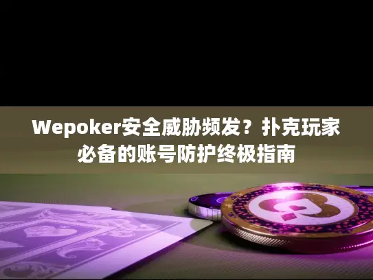 Wepoker安全威胁频发？扑克玩家必备的账号防护终极指南
