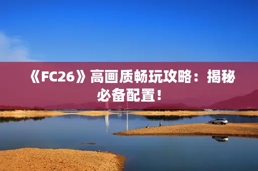 《FC26》高画质畅玩攻略：揭秘必备配置！