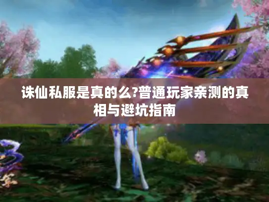 诛仙私服是真的么?普通玩家亲测的真相与避坑指南 诛仙私服是真的么?普通玩家亲测的真相与避坑指南