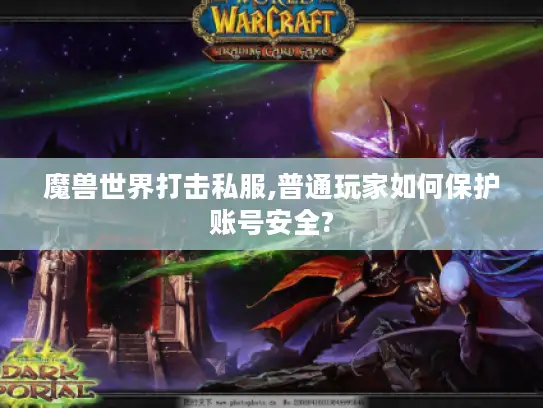 魔兽世界打击私服,普通玩家如何保护账号安全? 魔兽世界打击私服,普通玩家如何保护账号安全?