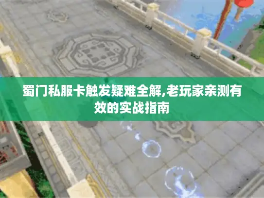 蜀门私服卡触发疑难全解,老玩家亲测有效的实战指南 蜀门私服卡触发疑难全解,老玩家亲测有效的实战指南