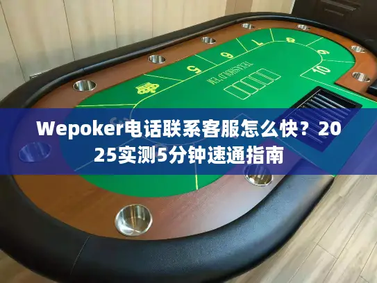 Wepoker电话联系客服怎么快?2025实测5分钟速通指南 Wepoker电话联系客服怎么快?2025实测5分钟速通指南