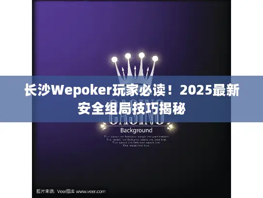 长沙Wepoker玩家必读！2025最新安全组局技巧揭秘