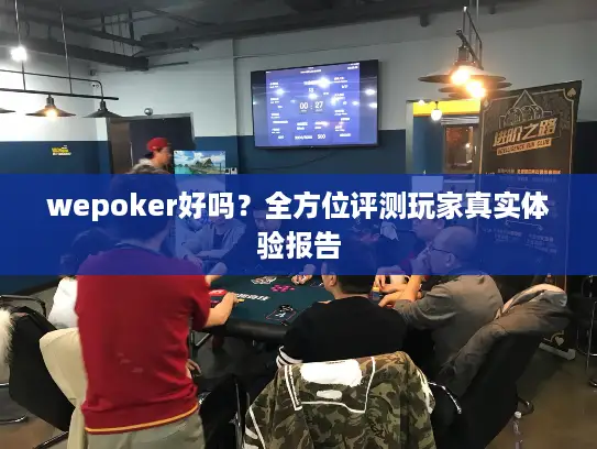wepoker好吗？全方位评测玩家真实体验报告