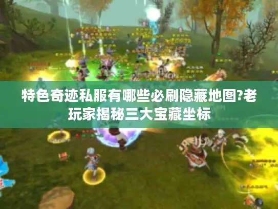 特色奇迹私服有哪些必刷隐藏地图?老玩家揭秘三大宝藏坐标 特色奇迹私服有哪些必刷隐藏地图?老玩家揭秘三大宝藏坐标