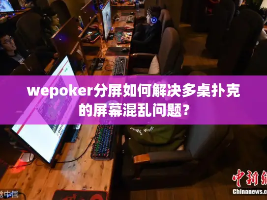wepoker分屏如何解决多桌扑克的屏幕混乱问题？