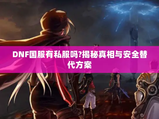 DNF国服有私服吗?揭秘真相与安全替代方案