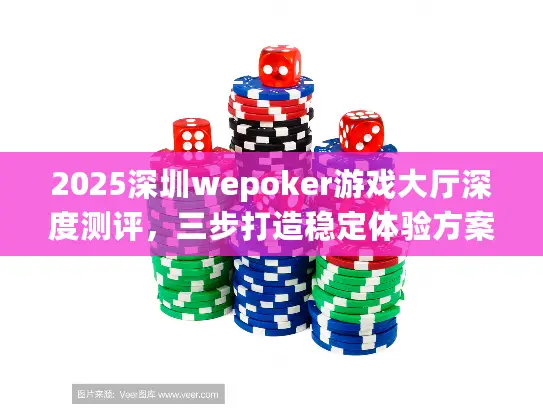 2025深圳wepoker游戏大厅深度测评,三步打造稳定体验方案 2025深圳wepoker游戏大厅深度测评,三步打造稳定体验方案