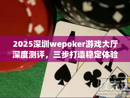 2025深圳wepoker游戏大厅深度测评,三步打造稳定体验方案 2025深圳wepoker游戏大厅深度测评,三步打造稳定体验方案