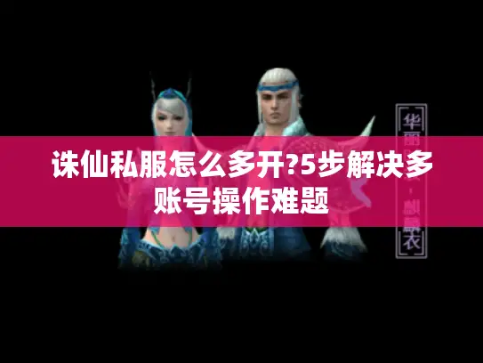 诛仙私服怎么多开?5步解决多账号操作难题