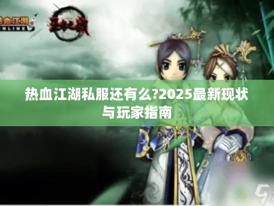 热血江湖私服还有么?2025最新现状与玩家指南 热血江湖私服还有么?2025最新现状与玩家指南
