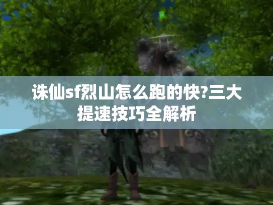 诛仙sf烈山怎么跑的快?三大提速技巧全解析