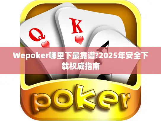 Wepoker哪里下最靠谱?2025年安全下载权威指南 Wepoker哪里下最靠谱?2025年安全下载权威指南