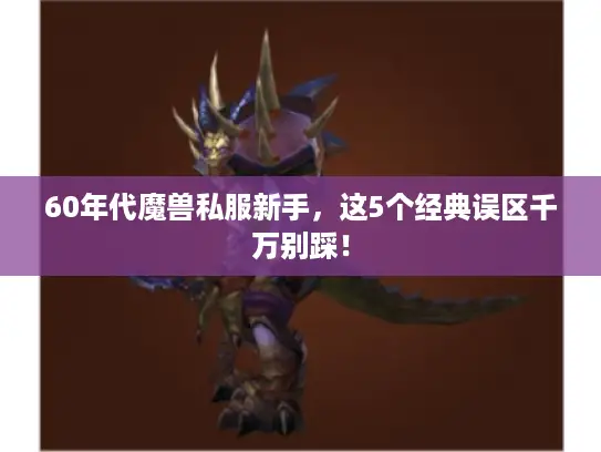 60年代魔兽私服新手,这5个经典误区千万别踩! 60年代魔兽私服新手,这5个经典误区千万别踩!