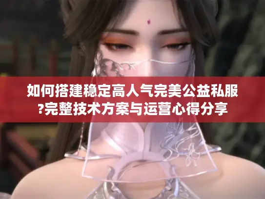 如何搭建稳定高人气完美公益私服?完整技术方案与运营心得分享