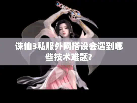 诛仙3私服外网搭设会遇到哪些技术难题?