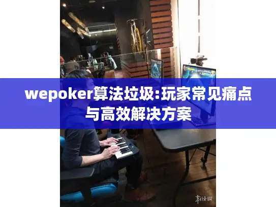 wepoker算法垃圾:玩家常见痛点与高效解决方案